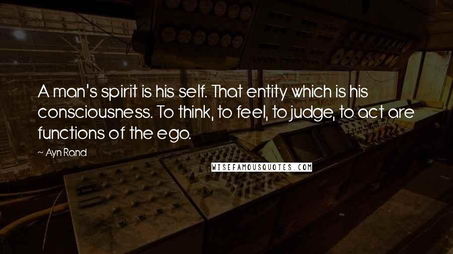 Ayn Rand Quotes: A man's spirit is his self. That entity which is his consciousness. To think, to feel, to judge, to act are functions of the ego.