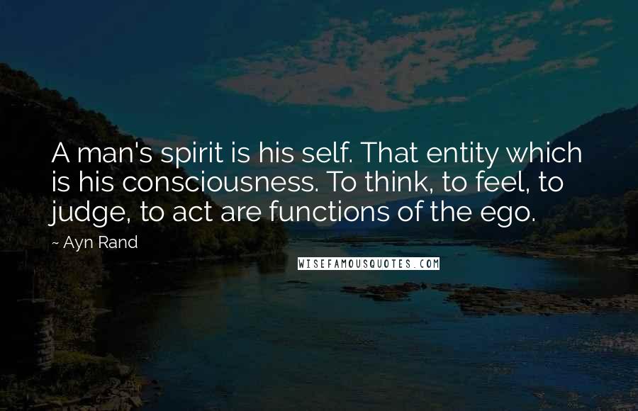 Ayn Rand Quotes: A man's spirit is his self. That entity which is his consciousness. To think, to feel, to judge, to act are functions of the ego.