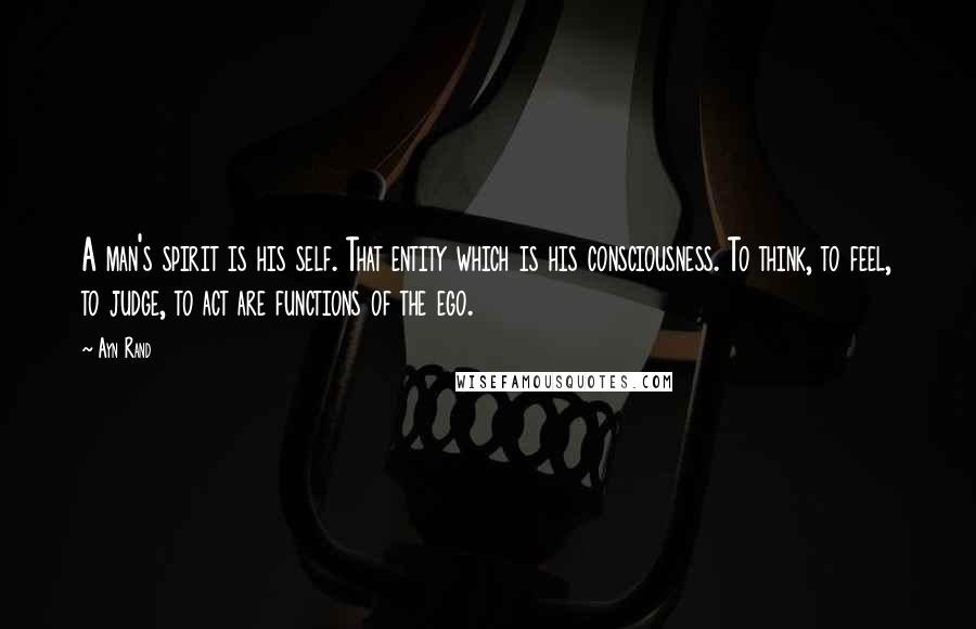 Ayn Rand Quotes: A man's spirit is his self. That entity which is his consciousness. To think, to feel, to judge, to act are functions of the ego.