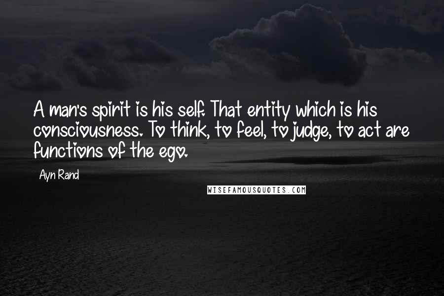 Ayn Rand Quotes: A man's spirit is his self. That entity which is his consciousness. To think, to feel, to judge, to act are functions of the ego.