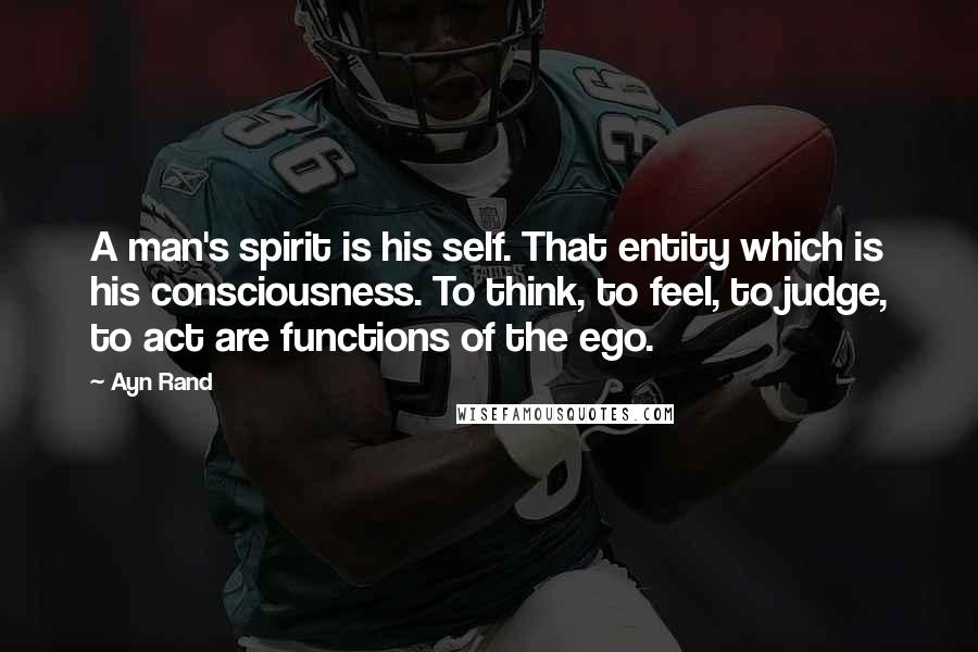 Ayn Rand Quotes: A man's spirit is his self. That entity which is his consciousness. To think, to feel, to judge, to act are functions of the ego.