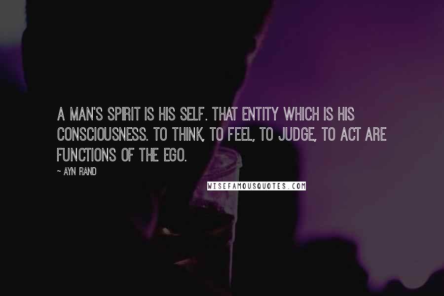 Ayn Rand Quotes: A man's spirit is his self. That entity which is his consciousness. To think, to feel, to judge, to act are functions of the ego.