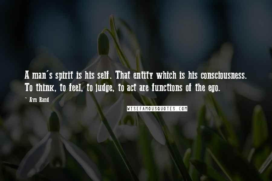 Ayn Rand Quotes: A man's spirit is his self. That entity which is his consciousness. To think, to feel, to judge, to act are functions of the ego.