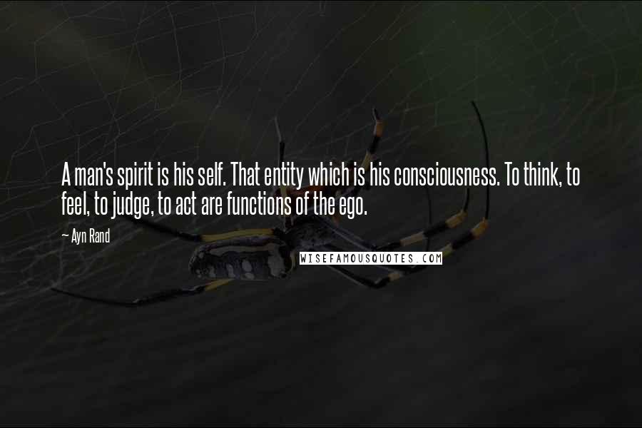 Ayn Rand Quotes: A man's spirit is his self. That entity which is his consciousness. To think, to feel, to judge, to act are functions of the ego.