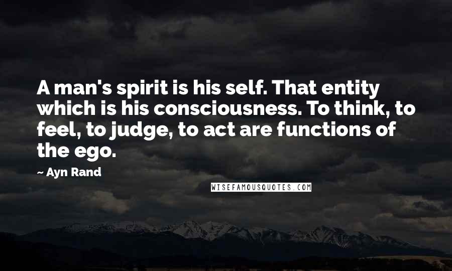 Ayn Rand Quotes: A man's spirit is his self. That entity which is his consciousness. To think, to feel, to judge, to act are functions of the ego.