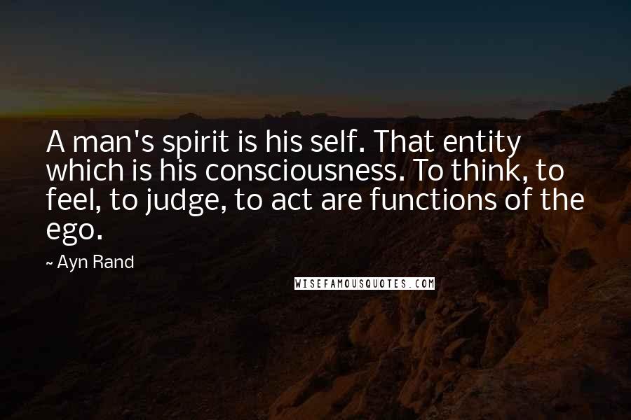 Ayn Rand Quotes: A man's spirit is his self. That entity which is his consciousness. To think, to feel, to judge, to act are functions of the ego.