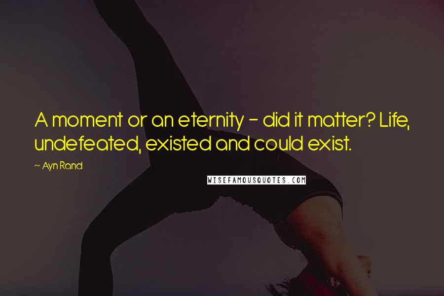 Ayn Rand Quotes: A moment or an eternity - did it matter? Life, undefeated, existed and could exist.