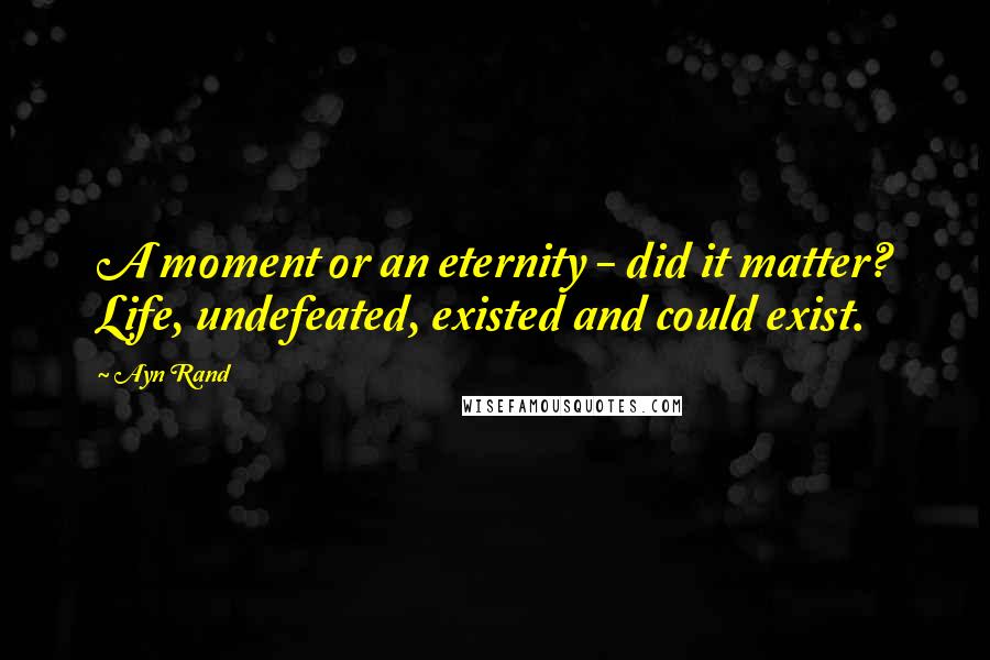 Ayn Rand Quotes: A moment or an eternity - did it matter? Life, undefeated, existed and could exist.