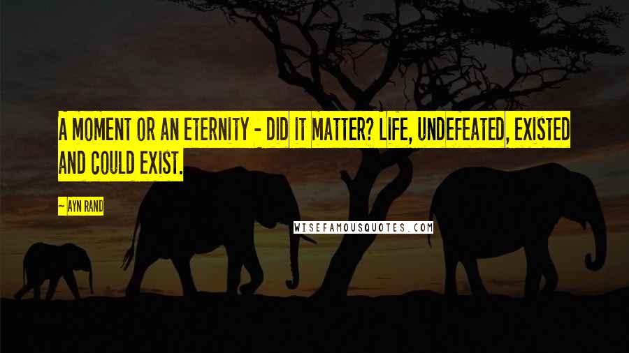 Ayn Rand Quotes: A moment or an eternity - did it matter? Life, undefeated, existed and could exist.