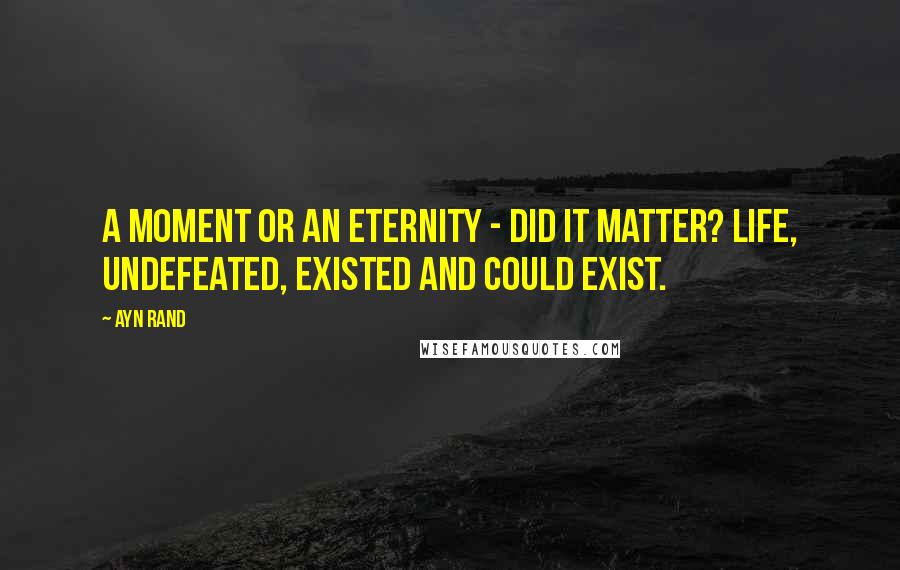 Ayn Rand Quotes: A moment or an eternity - did it matter? Life, undefeated, existed and could exist.