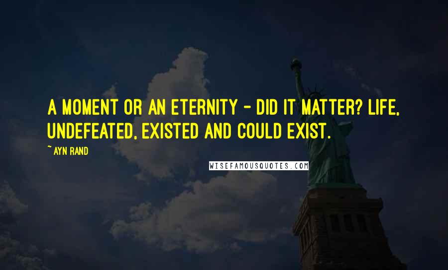 Ayn Rand Quotes: A moment or an eternity - did it matter? Life, undefeated, existed and could exist.