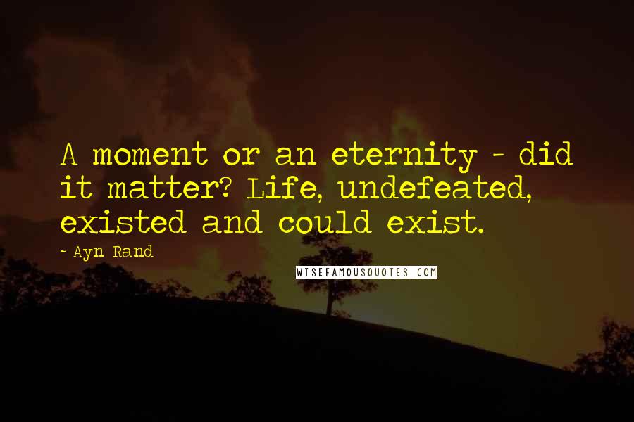 Ayn Rand Quotes: A moment or an eternity - did it matter? Life, undefeated, existed and could exist.