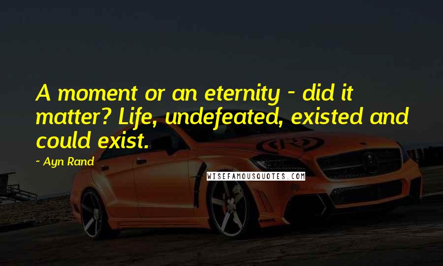 Ayn Rand Quotes: A moment or an eternity - did it matter? Life, undefeated, existed and could exist.