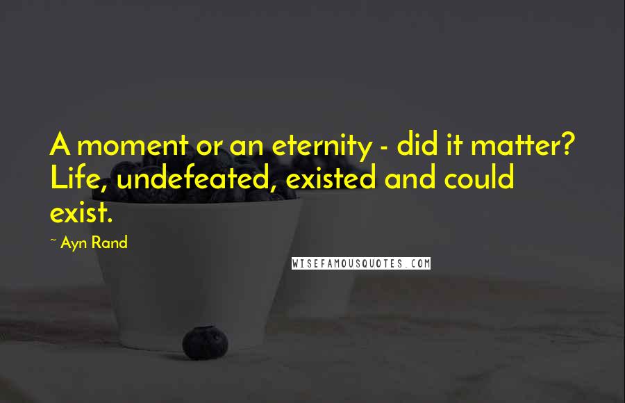 Ayn Rand Quotes: A moment or an eternity - did it matter? Life, undefeated, existed and could exist.