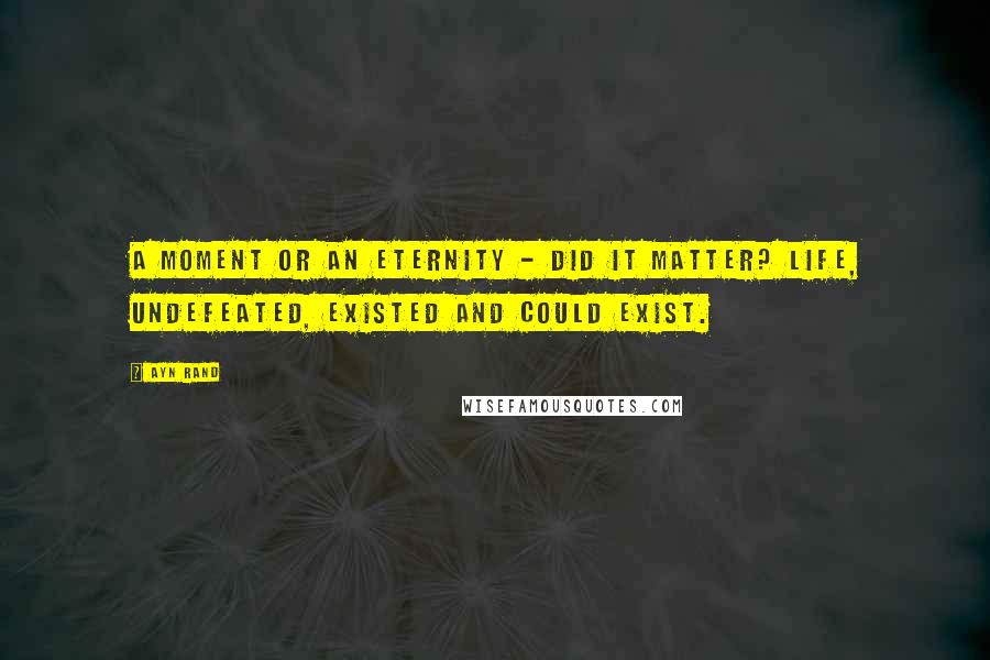 Ayn Rand Quotes: A moment or an eternity - did it matter? Life, undefeated, existed and could exist.