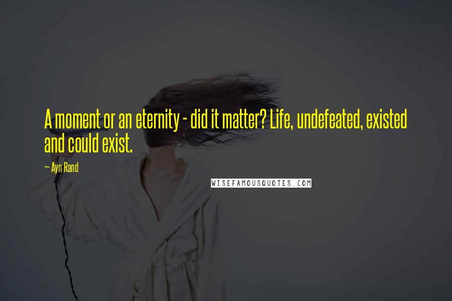 Ayn Rand Quotes: A moment or an eternity - did it matter? Life, undefeated, existed and could exist.