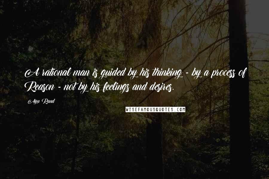 Ayn Rand Quotes: A rational man is guided by his thinking - by a process of Reason - not by his feelings and desires.