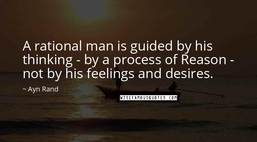 Ayn Rand Quotes: A rational man is guided by his thinking - by a process of Reason - not by his feelings and desires.