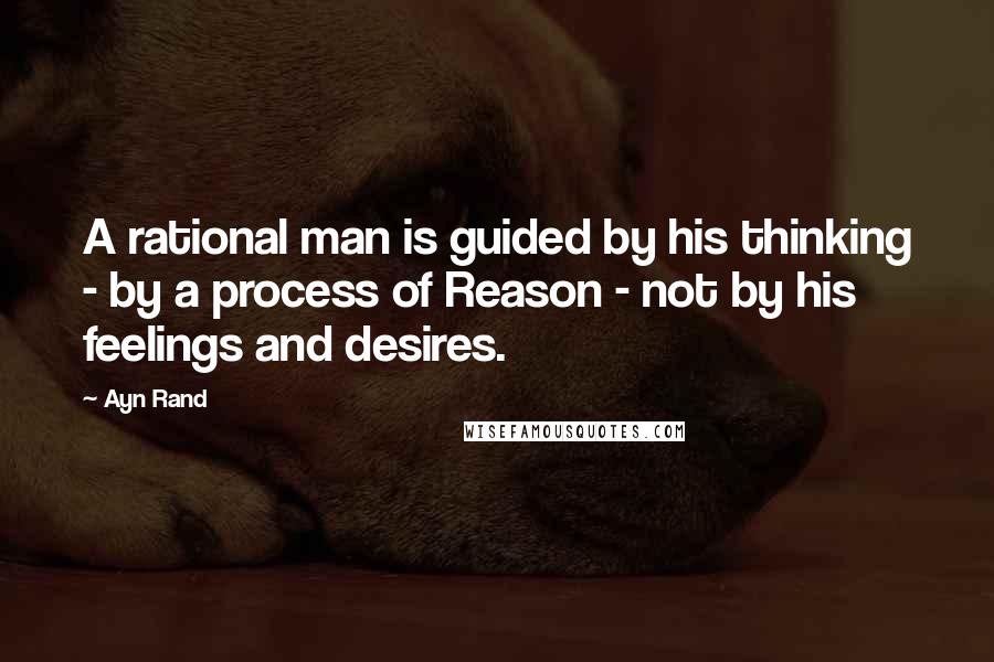 Ayn Rand Quotes: A rational man is guided by his thinking - by a process of Reason - not by his feelings and desires.