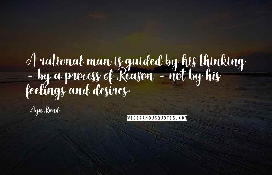 Ayn Rand Quotes: A rational man is guided by his thinking - by a process of Reason - not by his feelings and desires.