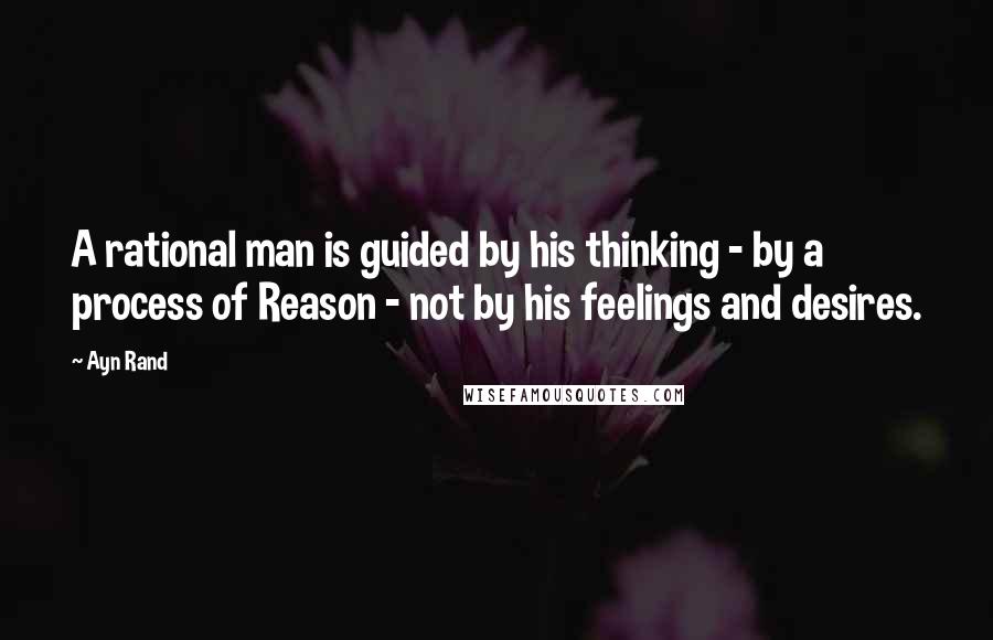 Ayn Rand Quotes: A rational man is guided by his thinking - by a process of Reason - not by his feelings and desires.