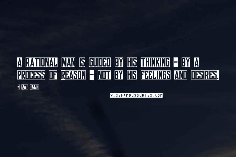 Ayn Rand Quotes: A rational man is guided by his thinking - by a process of Reason - not by his feelings and desires.
