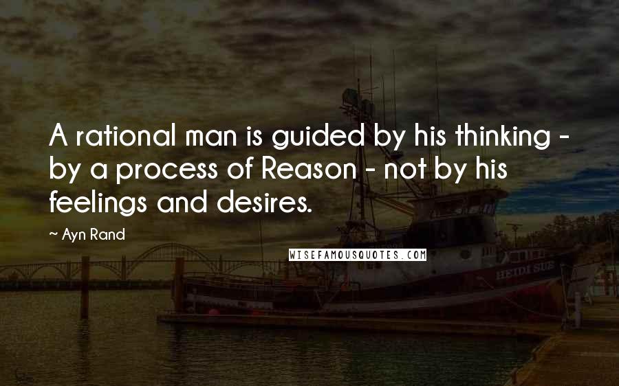 Ayn Rand Quotes: A rational man is guided by his thinking - by a process of Reason - not by his feelings and desires.