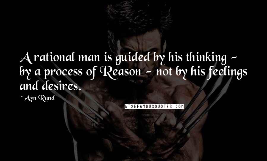 Ayn Rand Quotes: A rational man is guided by his thinking - by a process of Reason - not by his feelings and desires.