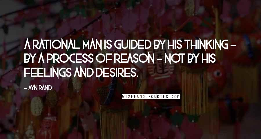 Ayn Rand Quotes: A rational man is guided by his thinking - by a process of Reason - not by his feelings and desires.
