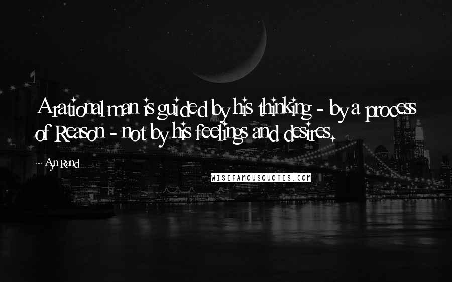 Ayn Rand Quotes: A rational man is guided by his thinking - by a process of Reason - not by his feelings and desires.