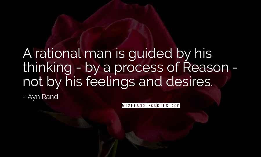 Ayn Rand Quotes: A rational man is guided by his thinking - by a process of Reason - not by his feelings and desires.