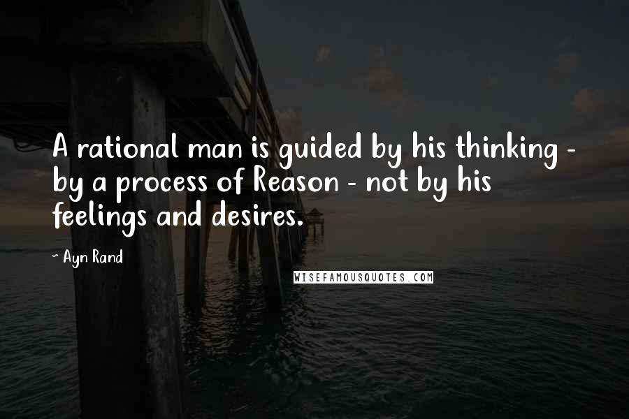 Ayn Rand Quotes: A rational man is guided by his thinking - by a process of Reason - not by his feelings and desires.