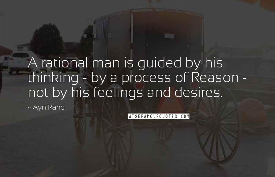 Ayn Rand Quotes: A rational man is guided by his thinking - by a process of Reason - not by his feelings and desires.