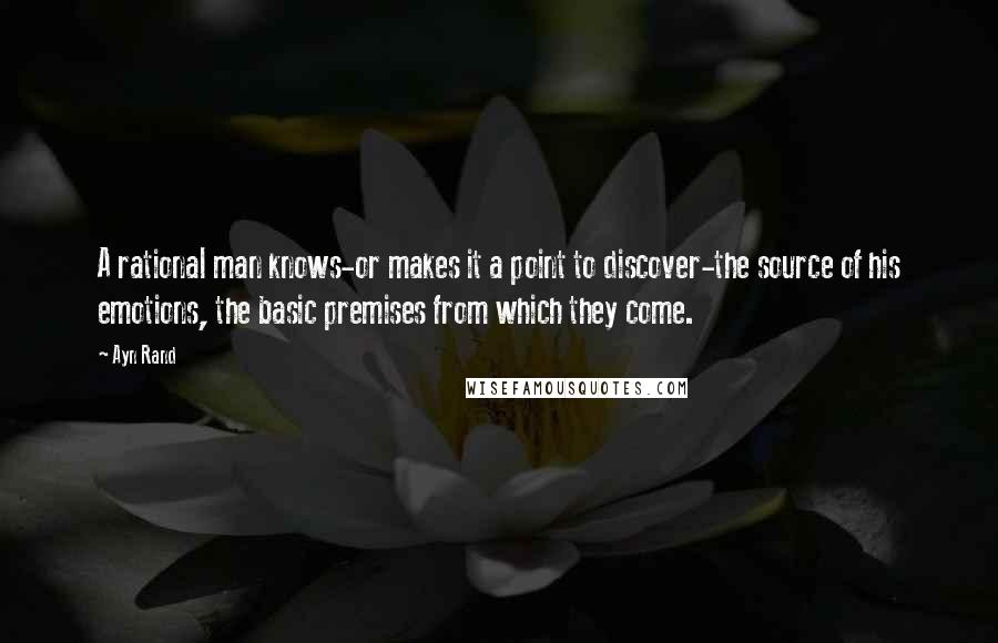 Ayn Rand Quotes: A rational man knows-or makes it a point to discover-the source of his emotions, the basic premises from which they come.