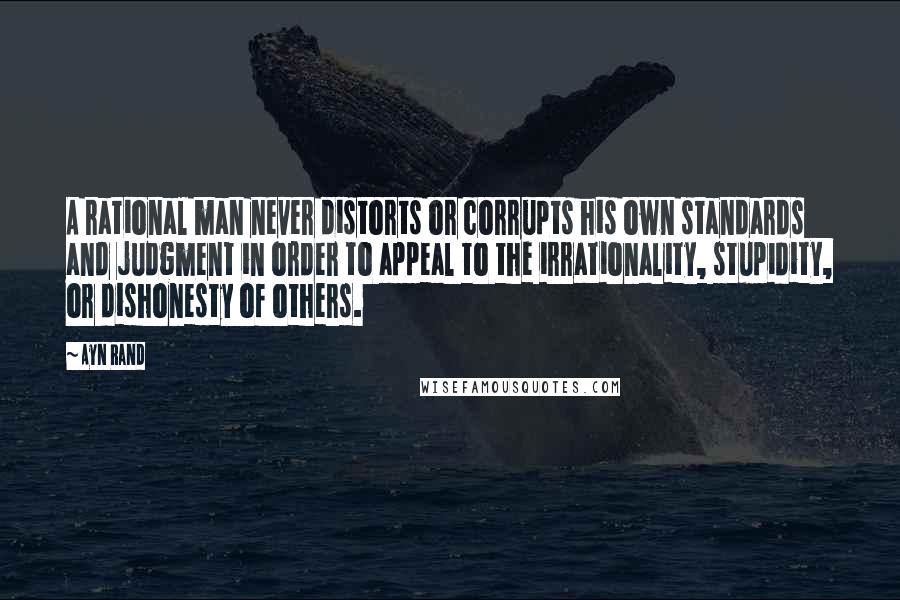 Ayn Rand Quotes: A rational man never distorts or corrupts his own standards and judgment in order to appeal to the irrationality, stupidity, or dishonesty of others.