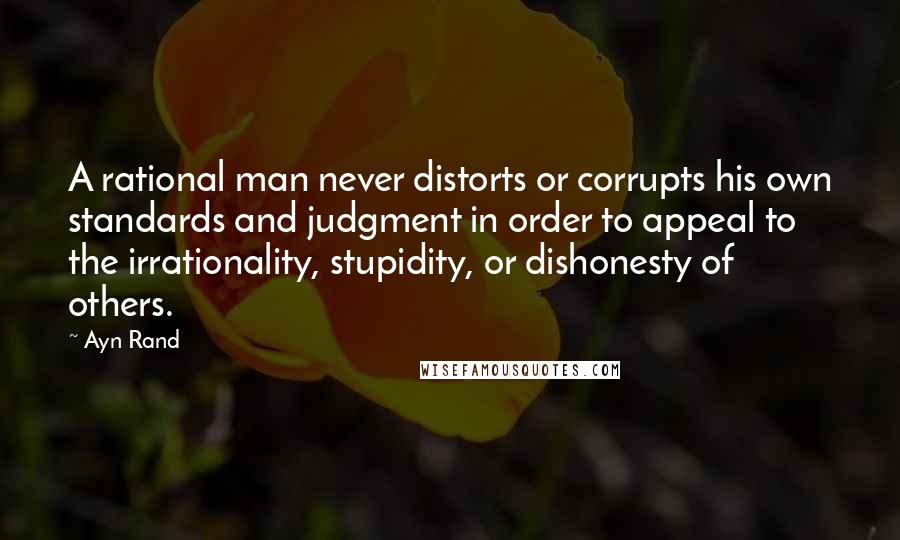 Ayn Rand Quotes: A rational man never distorts or corrupts his own standards and judgment in order to appeal to the irrationality, stupidity, or dishonesty of others.