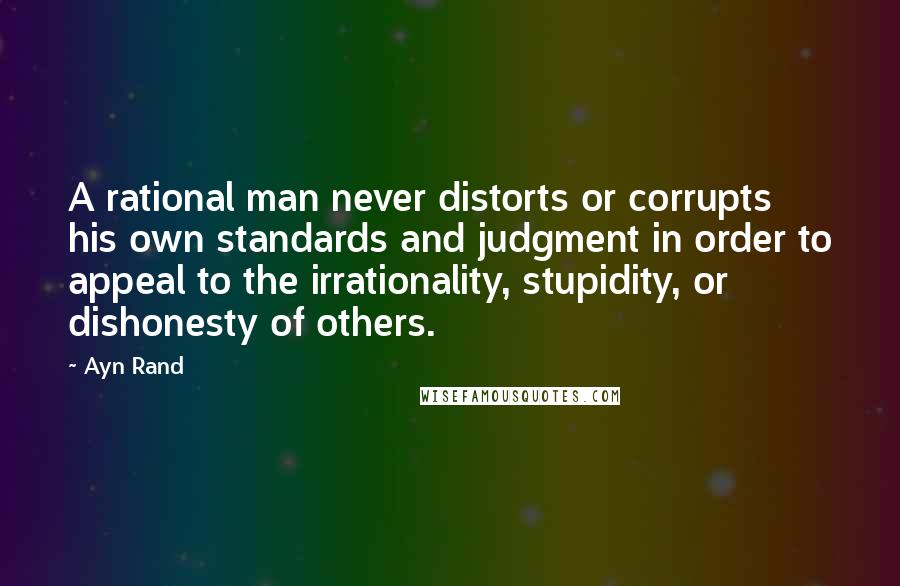 Ayn Rand Quotes: A rational man never distorts or corrupts his own standards and judgment in order to appeal to the irrationality, stupidity, or dishonesty of others.