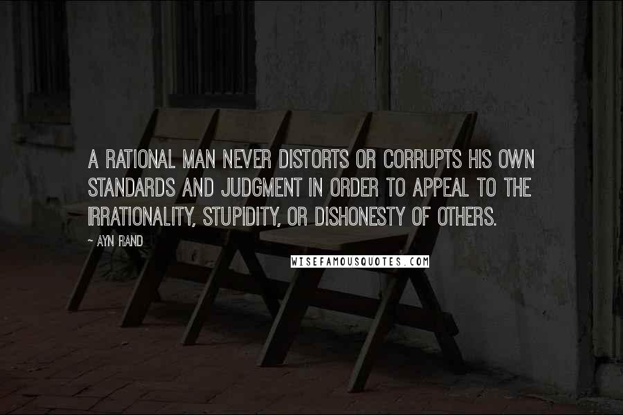 Ayn Rand Quotes: A rational man never distorts or corrupts his own standards and judgment in order to appeal to the irrationality, stupidity, or dishonesty of others.