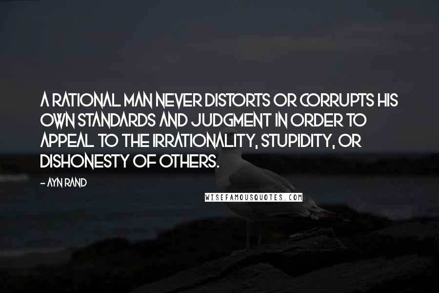 Ayn Rand Quotes: A rational man never distorts or corrupts his own standards and judgment in order to appeal to the irrationality, stupidity, or dishonesty of others.