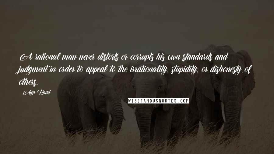 Ayn Rand Quotes: A rational man never distorts or corrupts his own standards and judgment in order to appeal to the irrationality, stupidity, or dishonesty of others.