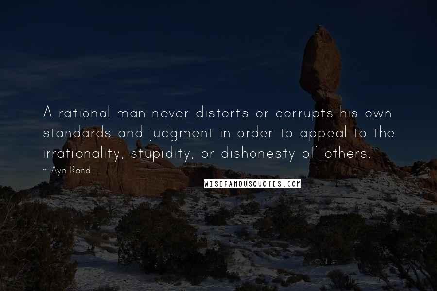 Ayn Rand Quotes: A rational man never distorts or corrupts his own standards and judgment in order to appeal to the irrationality, stupidity, or dishonesty of others.