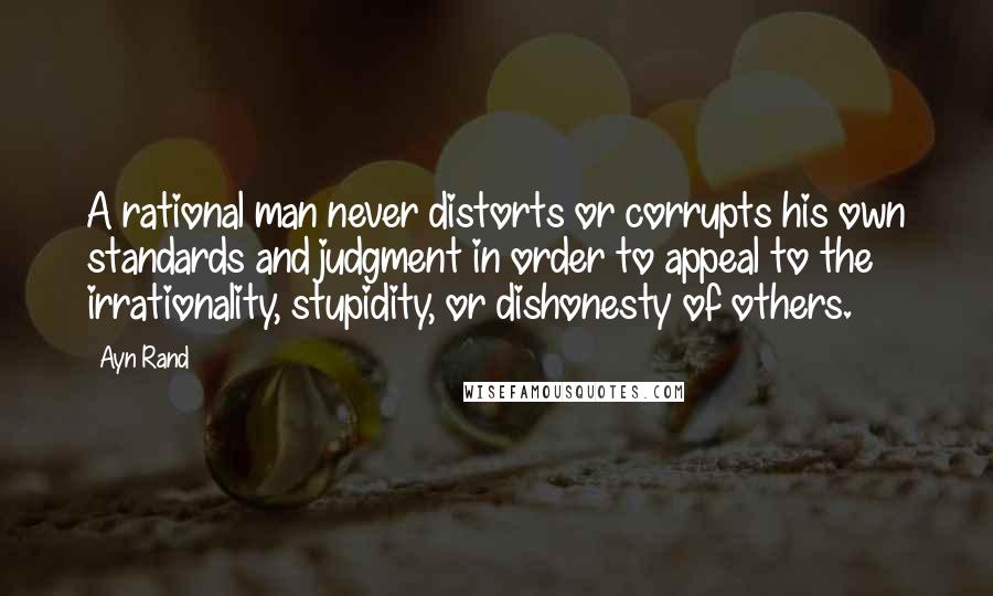 Ayn Rand Quotes: A rational man never distorts or corrupts his own standards and judgment in order to appeal to the irrationality, stupidity, or dishonesty of others.