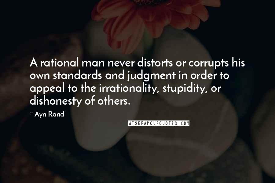 Ayn Rand Quotes: A rational man never distorts or corrupts his own standards and judgment in order to appeal to the irrationality, stupidity, or dishonesty of others.