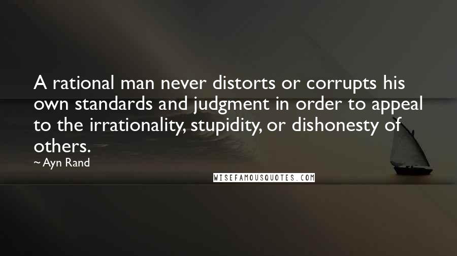 Ayn Rand Quotes: A rational man never distorts or corrupts his own standards and judgment in order to appeal to the irrationality, stupidity, or dishonesty of others.