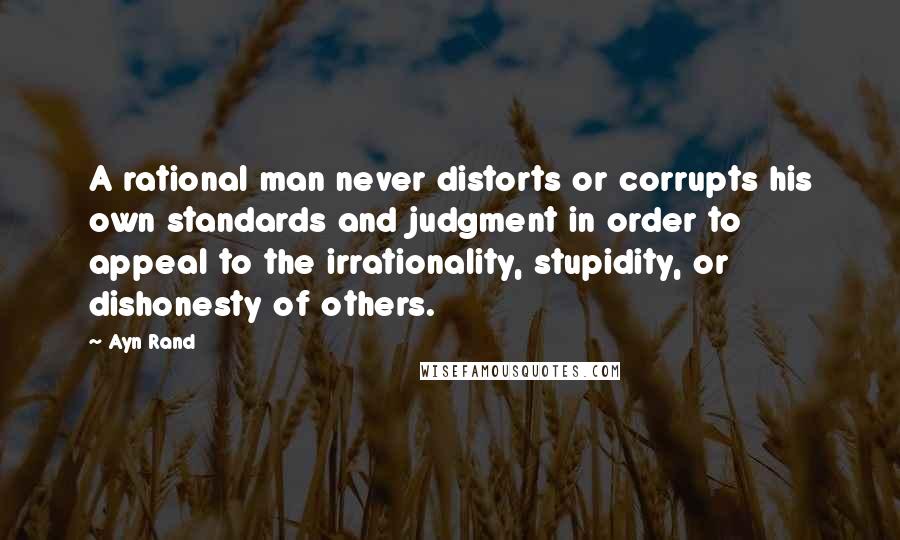 Ayn Rand Quotes: A rational man never distorts or corrupts his own standards and judgment in order to appeal to the irrationality, stupidity, or dishonesty of others.