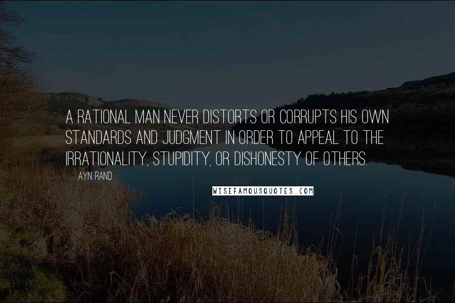 Ayn Rand Quotes: A rational man never distorts or corrupts his own standards and judgment in order to appeal to the irrationality, stupidity, or dishonesty of others.