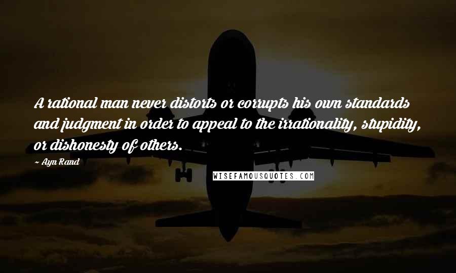 Ayn Rand Quotes: A rational man never distorts or corrupts his own standards and judgment in order to appeal to the irrationality, stupidity, or dishonesty of others.