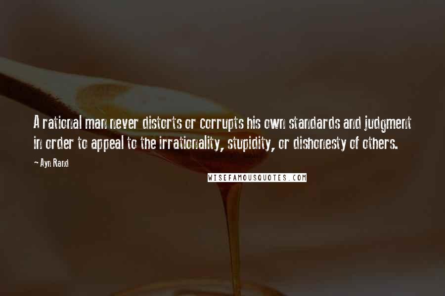 Ayn Rand Quotes: A rational man never distorts or corrupts his own standards and judgment in order to appeal to the irrationality, stupidity, or dishonesty of others.