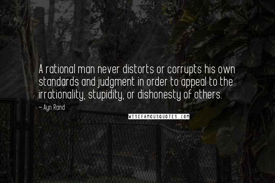 Ayn Rand Quotes: A rational man never distorts or corrupts his own standards and judgment in order to appeal to the irrationality, stupidity, or dishonesty of others.