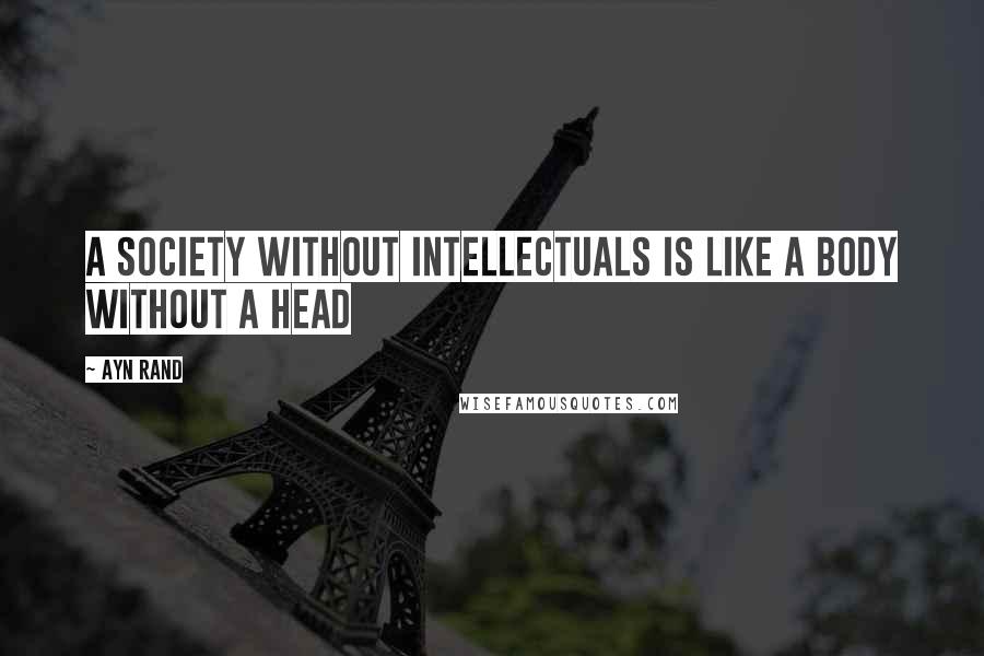 Ayn Rand Quotes: A society without intellectuals is like a body without a head